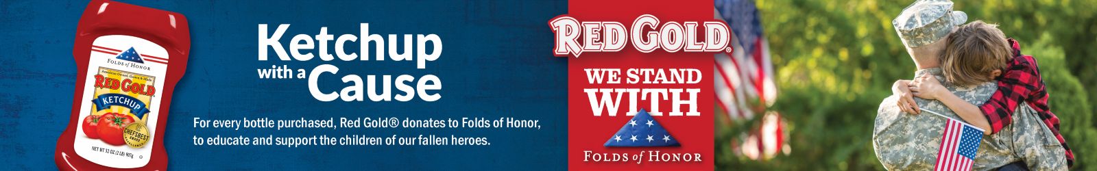 Red Gold - Ketchup for a Cause for every bottle purchase, Red Gold donates to Folds of Honor, to educate and support the children of our fallen heroes.